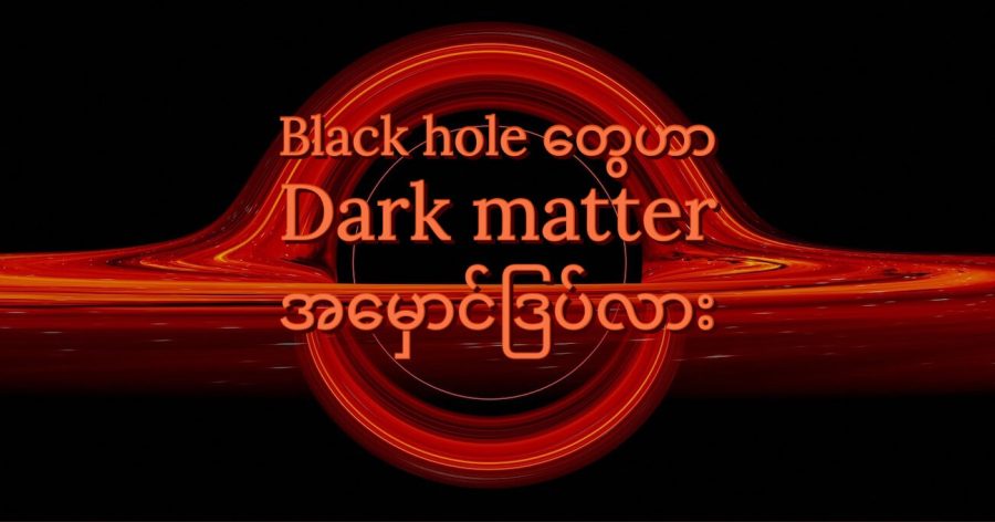 စကြာဝဠာ အစဦးက black hole တွေဟာ အခုထိ ရှာမတွေ့ သေးတဲ့ dark matter တွေ ဖြစ်တယ်လို့ အချို့ ပညာရှင်များက ဆိုပါတယ်